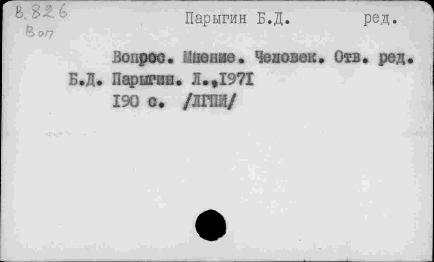 ﻿Парыгин Б.Д. ред.
Вопрос. Мнение. Человек. Отв. ред Б.Д. Парыгин. Л.,1971
190 с. /ЛГПИ/